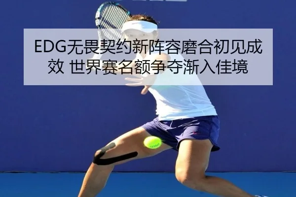 EDG无畏契约新阵容磨合初见成效 世界赛名额争夺渐入佳境