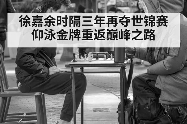 徐嘉余时隔三年再夺世锦赛仰泳金牌重返巅峰之路