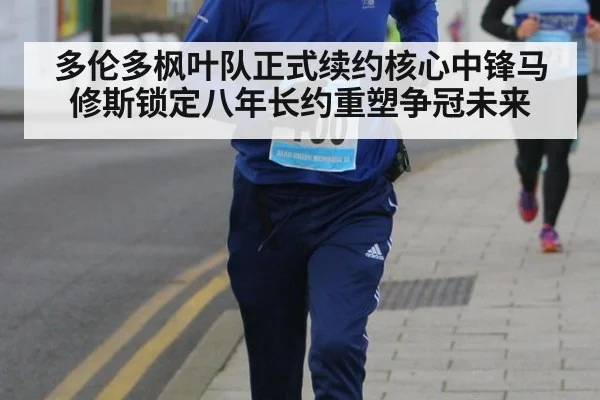 多伦多枫叶队正式续约核心中锋马修斯锁定八年长约重塑争冠未来