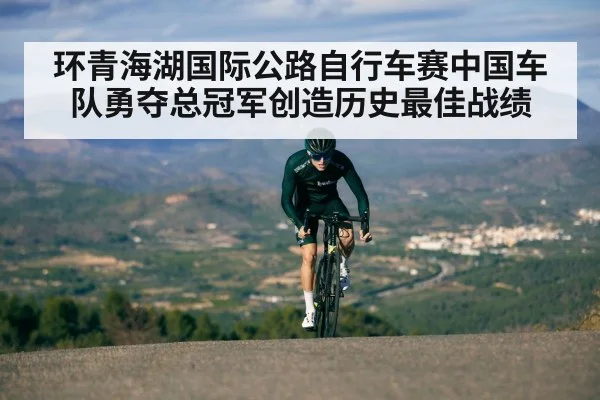 环青海湖国际公路自行车赛中国车队勇夺总冠军创造历史最佳战绩